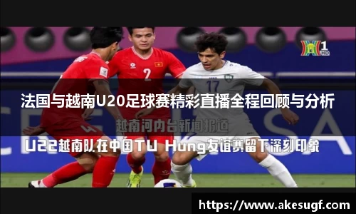 法国与越南U20足球赛精彩直播全程回顾与分析