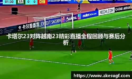 卡塔尔23对阵越南23精彩直播全程回顾与赛后分析